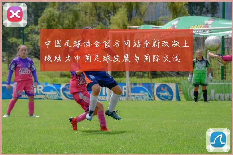 中国足球协会官方网站全新改版上线助力中国足球发展与国际交流