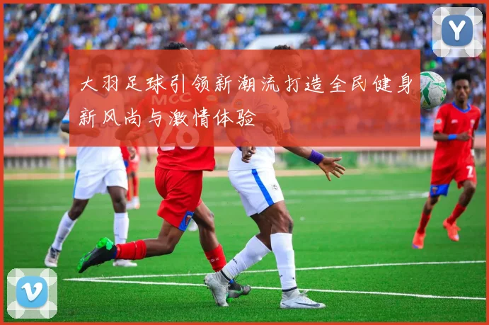 大羽足球引领新潮流打造全民健身新风尚与激情体验