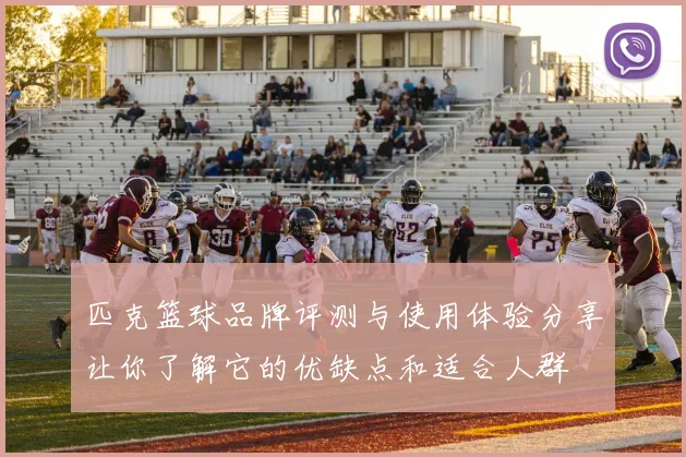 匹克篮球品牌评测与使用体验分享让你了解它的优缺点和适合人群