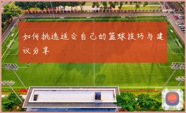 如何挑选适合自己的篮球技巧与建议分享