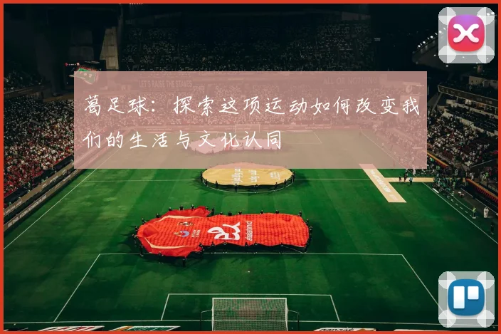 葛足球：探索这项运动如何改变我们的生活与文化认同