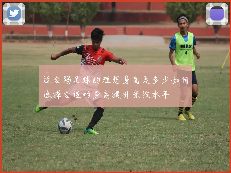 适合踢足球的理想身高是多少如何选择合适的身高提升竞技水平